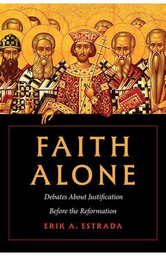 Coperta cărții 'Faith Alone: Debates about Justification Before the Reformation - Erik A. Estrada'