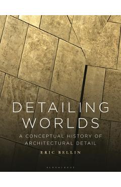 Coperta cărții 'Detailing Worlds: A Conceptual History of Architectural Detail - Eric Bellin'