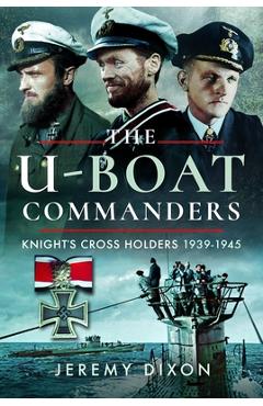 Coperta cărții 'The U-Boat Commanders: Knight's Cross Holders, 1939-1945 - Jeremy Dixon'