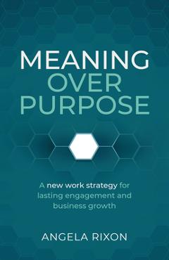Coperta cărții 'Meaning Over Purpose: The Ceo's Strategic Blueprint for Growth and Lasting Engagement - Angela Rixon'