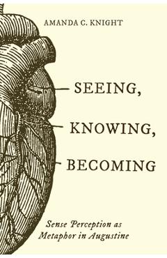 Coperta cărții 'Seeing, Knowing, Becoming: Sense Perception as Metaphor in Augustine - Amanda C. Knight'