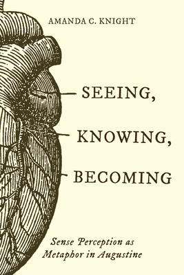 Coperta cărții 'Seeing, Knowing, Becoming: Sense Perception as Metaphor in Augustine - Amanda C. Knight'