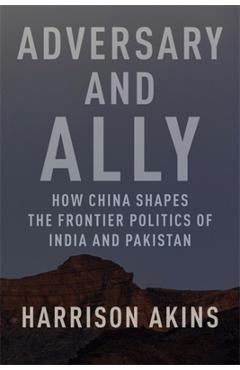 Coperta cărții 'Adversary and Ally: How China Shapes the Frontier Politics of India and Pakistan - Harrison Akins'