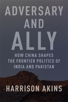 Coperta cărții 'Adversary and Ally: How China Shapes the Frontier Politics of India and Pakistan - Harrison Akins'