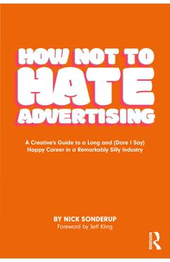 Coperta cărții 'How Not to Hate Advertising: A Creative's Guide to A Long and (Dare I Say) Happy Career in A Remarkably Silly Industry'