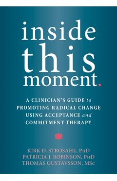 Coperta cărții 'Inside This Moment: A Clinician's Guide to Promoting Radical Change Using Acceptance and Commitment Therapy - Kirk D.'