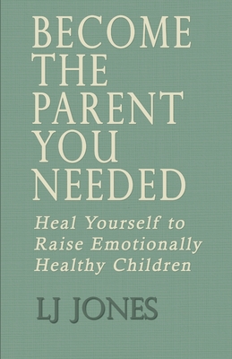 Coperta cărții 'Become The Parent You Needed: Heal Yourself to Raise Emotionally Healthy Children - Lj Jones'