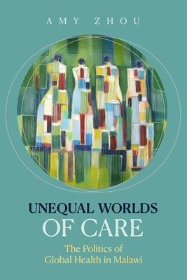 Coperta cărții 'Unequal Worlds of Care: The Politics of Global Health in Malawi - Amy Zhou'