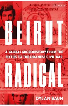 Beirut Radical: A Global Microhistory from the Sixties to the Lebanese Civil War - Dylan Baun
