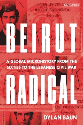 Coperta cărții 'Beirut Radical: A Global Microhistory from the Sixties to the Lebanese Civil War - Dylan Baun'