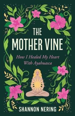 Coperta cărții 'The Mother Vine: How I Healed My Heart with Ayahuasca - Shannon Nering'