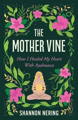Coperta cărții 'The Mother Vine: How I Healed My Heart with Ayahuasca - Shannon Nering'