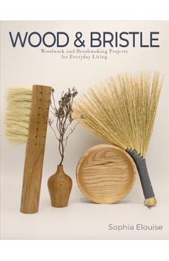Coperta cărții 'Wood and Bristle: Woodwork and Brushmaking Projects for Everyday Living - Sophia Elouise'