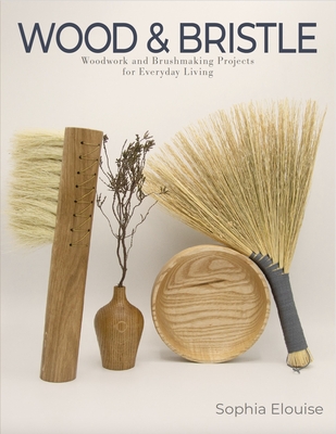 Coperta cărții 'Wood and Bristle: Woodwork and Brushmaking Projects for Everyday Living - Sophia Elouise'