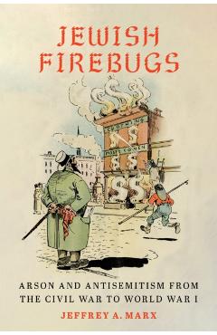 Coperta cărții 'Jewish Firebugs: Arson and Antisemitism from the Civil War to World War I - Jeffrey A. Marx'