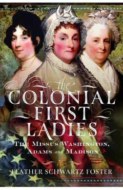 The Colonial First Ladies: The Missus Washington, Adams, and Madison - Feather Schwartz Foster
