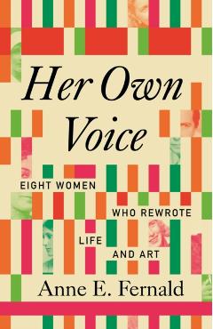 Coperta cărții 'Her Own Voice: Eight Women Who Rewrote Life and Art - Anne E. Fernald'