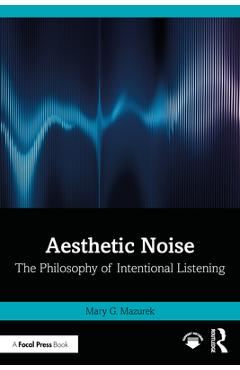 Coperta cărții 'Aesthetic Noise: The Philosophy of Intentional Listening - Mary G. Mazurek'