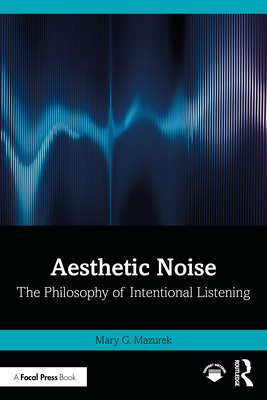 Coperta cărții 'Aesthetic Noise: The Philosophy of Intentional Listening - Mary G. Mazurek'
