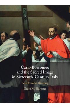 Coperta cărții 'Carlo Borromeo and the Sacred Image in Sixteenth-Century Italy: A Reformer's Itinerary - Grace M. Harpster'