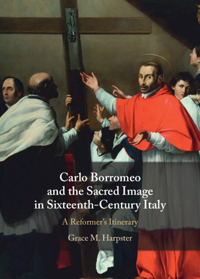Coperta cărții 'Carlo Borromeo and the Sacred Image in Sixteenth-Century Italy: A Reformer's Itinerary - Grace M. Harpster'