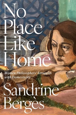 Coperta cărții 'No Place Like Home: Women Philosophers' Struggles with Domesticity - Sandrine Bergès'
