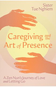 Coperta cărții 'Caregiving and the Art of Presence: A Zen Nun's Journey of Love and Letting Go - Tue Nghiem'