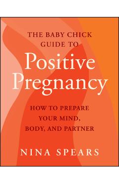 Coperta cărții 'The Baby Chick Guide to Positive Pregnancy: How to Prepare Your Mind, Body, and Partner - Nina Spears'