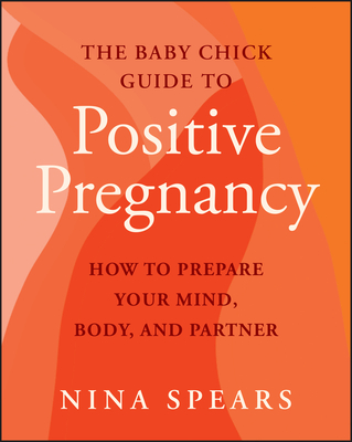 Coperta cărții 'The Baby Chick Guide to Positive Pregnancy: How to Prepare Your Mind, Body, and Partner - Nina Spears'