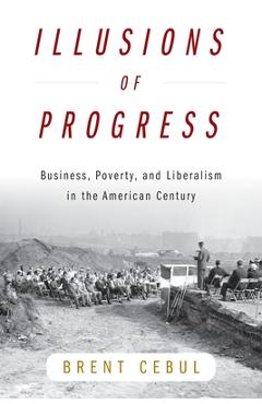 Coperta cărții 'Illusions of Progress: Business, Poverty, and Liberalism in the American Century - Brent Cebul'