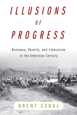 Coperta cărții 'Illusions of Progress: Business, Poverty, and Liberalism in the American Century - Brent Cebul'