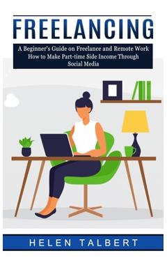 Coperta cărții 'Freelancing: A Beginner's Guide on Freelance and Remote Work (How to Make Part-time Side Income Through Social Media) -'