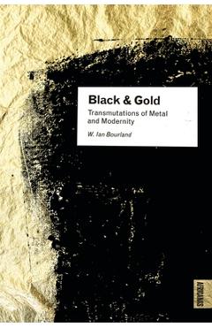 Coperta cărții 'Black and Gold: Transmutations of Metal and Modernity - W. Ian Bourland'