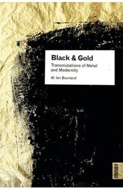 Black and Gold: Transmutations of Metal and Modernity - W. Ian Bourland