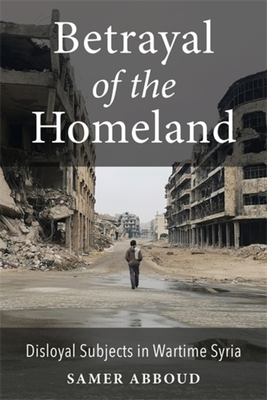 Coperta cărții 'Betrayal of the Homeland: Disloyal Subjects in Wartime Syria - Samer Abboud'