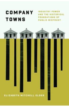 Company Towns: Industry Power and the Historical Foundations of Public Mistrust - Elizabeth Mitchell Elder