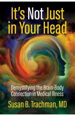 Coperta cărții 'It's Not Just in Your Head: Demystifying the Brain-Body Connection in Medical Illness - Susan B. Trachman Md'