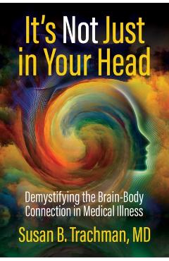 It's Not Just in Your Head: Demystifying the Brain-Body Connection in Medical Illness - Susan B. Trachman Md