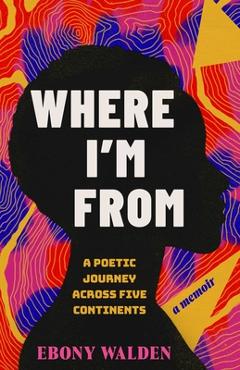 Coperta cărții 'Where I'm from: A Poetic Journey Across Five Continents--A Memoir - Ebony Walden'
