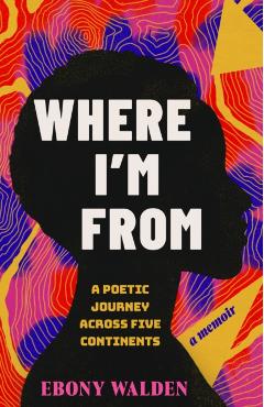 Where I'm from: A Poetic Journey Across Five Continents--A Memoir - Ebony Walden