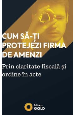 Coperta cărții 'Cum să-ți protejezi firma de amenzi prin claritate fiscală și ordine în acte - Matei Horia'