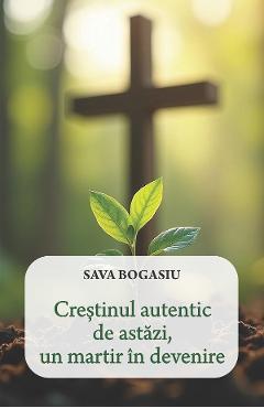 Coperta cărții 'Creștinul autentic de astăzi, un martir în devenire - Sava Bogasiu'