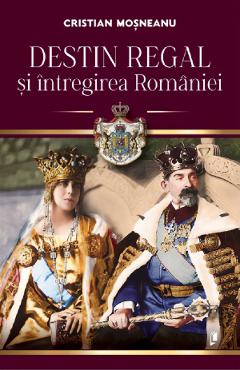 Coperta cărții 'Destin regal și întregirea României - Cristian Moșneanu'