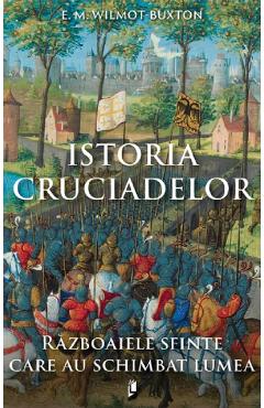 Istoria Cruciadelor. Războaiele sfinte care au schimbat lumea - E. M. Wilmot-Buxton