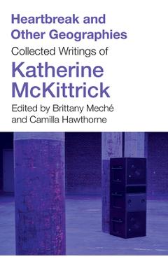 Coperta cărții 'Heartbreak and Other Geographies: Collected Writings of Katherine McKittrick - Katherine Mckittrick'