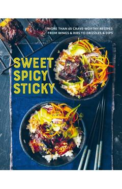 Sweet Spicy Sticky: Over 60 Crave-Worthy Recipes from Wings & Ribs to Drizzles & Dips -