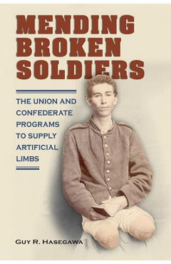 Coperta cărții 'Mending Broken Soldiers: The Union and Confederate Programs to Supply Artificial Limbs - Guy R. Hasegawa'