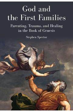 Coperta cărții 'God and the First Families: Parenting, Trauma, and Healing in the Book of Genesis - Stephen Spector'