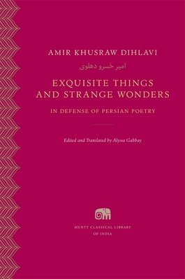 Coperta cărții 'Exquisite Things and Strange Wonders: In Defense of Persian Poetry - Amir Khusraw Dihlavi'