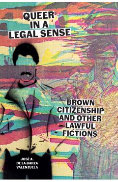 Queer in a Legal Sense: Brown Citizenship and Other Lawful Fictions - José A. De La Garza Valenzuela